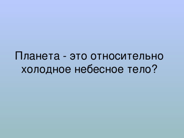 Планета - это относительно холодное небесное тело? 