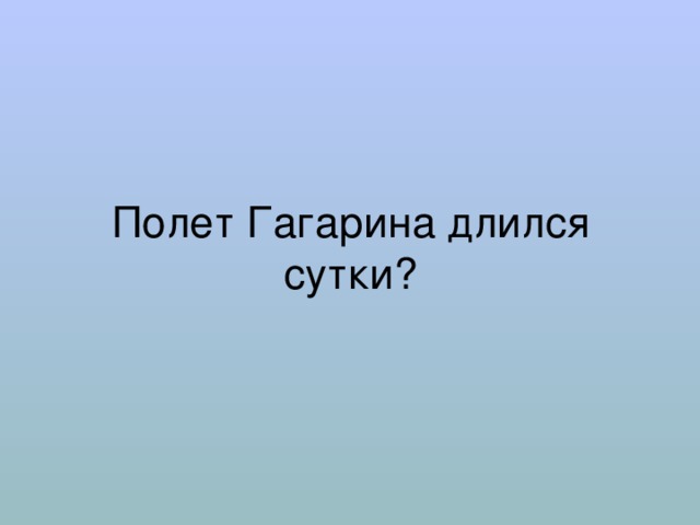 Полет Гагарина длился сутки? 