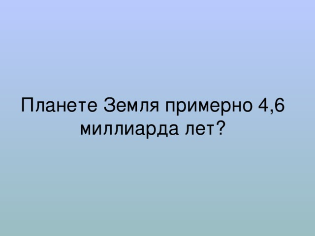 Планете Земля примерно 4,6 миллиарда лет? 