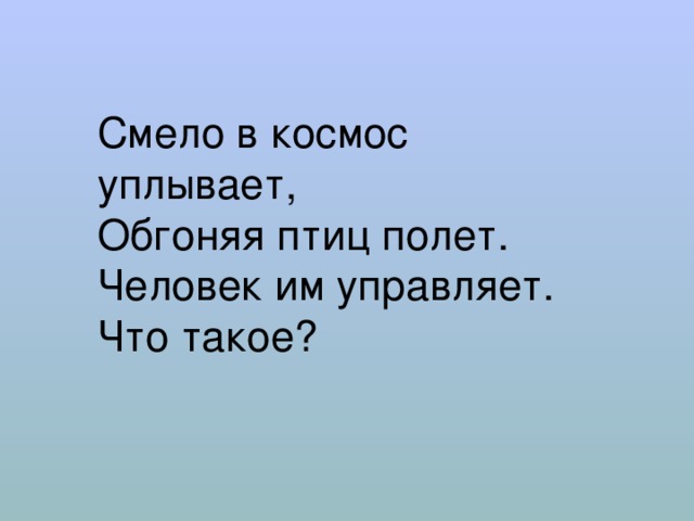 Смело в космос уплывает,  Обгоняя птиц полет.  Человек им управляет.  Что такое? 