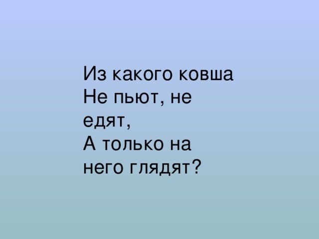 Из какого ковша  Не пьют, не едят,  А только на него глядят? 