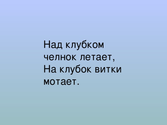 Над клубком челнок летает,  На клубок витки мотает. 