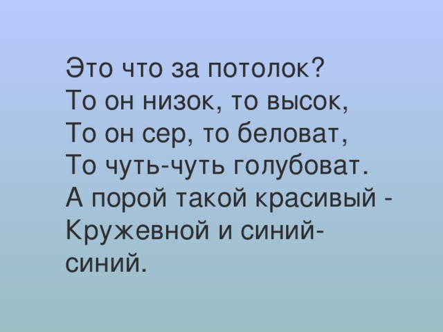 Это что за потолок? То он низок, то высок, То он сер, то беловат, То чуть-чуть голубоват. А порой такой красивый - Кружевной и синий-синий. 