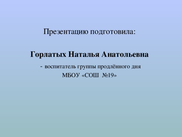 Презентацию подготовила:  Горлатых Наталья Анатольевна  -  воспитатель группы продлённого дня МБОУ «СОШ №19» 