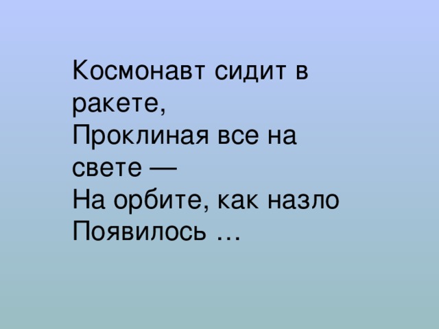 Космонавт сидит в ракете,  Проклиная все на свете — На орбите, как назло  Появилось … 