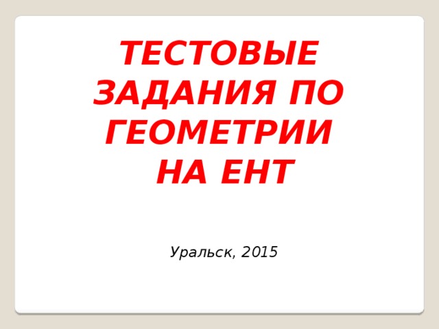 ТЕСТОВЫЕ ЗАДАНИЯ ПО ГЕОМЕТРИИ НА ЕНТ Уральск, 2015  