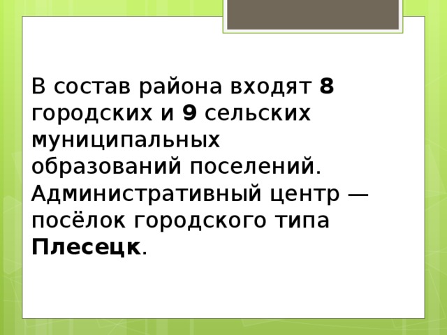 В состав района входят 8 городских и 9 сельских муниципальных образований поселений. Административный центр — посёлок городского типа Плесецк . 