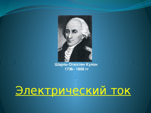 Шарль-Огюстен Кулон  1736– 1806 гг Электрический ток 