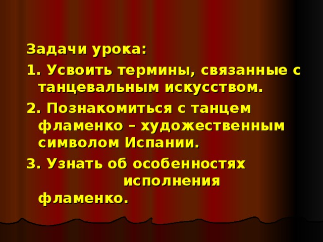 Задачи урока: 1. Усвоить термины, связанные с танцевальным искусством. 2. Познакомиться с танцем фламенко – художественным символом Испании. 3. Узнать об особенностях     исполнения фламенко.  