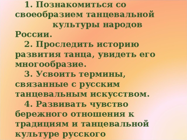 Задачи урока: 1. Познакомиться со своеобразием танцевальной     культуры народов России. 2. Проследить историю развития танца, увидеть его многообразие. 3. Усвоить термины, связанные с русским танцевальным искусством. 4. Развивать чувство бережного отношения к традициям и танцевальной культуре русского         народа. 