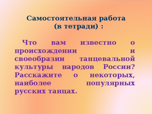 Самостоятельная работа (в тетради) :  Что вам известно о происхождении и своеобразии танцевальной культуры народов России? Расскажите о некоторых, наиболее популярных русских танцах. 