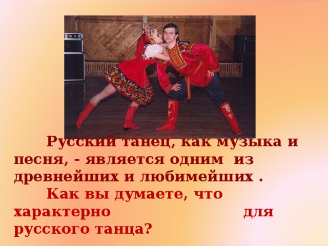  Русский танец, как музыка и песня, - является одним из древнейших и любимейших .  Как вы думаете, что характерно     для русского танца? 