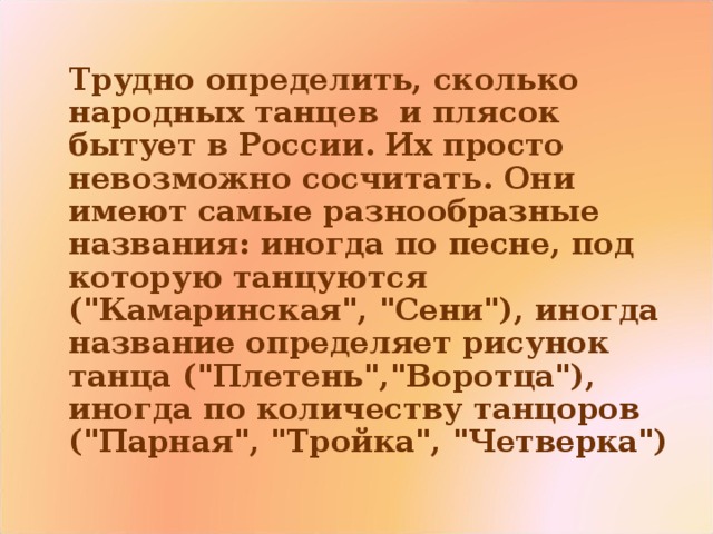   Трудно определить, сколько народных танцев и плясок бытует в России. Их просто невозможно сосчитать. Они имеют самые разнообразные названия: иногда по песне, под которую танцуются (