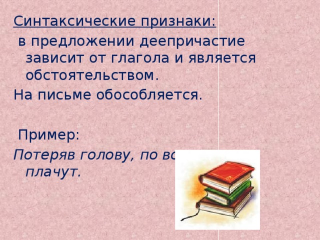 Синтаксические признаки:  в предложении деепричастие зависит от глагола и является обстоятельством. На письме обособляется.  Пример: Потеряв голову, по волосам не плачут. 