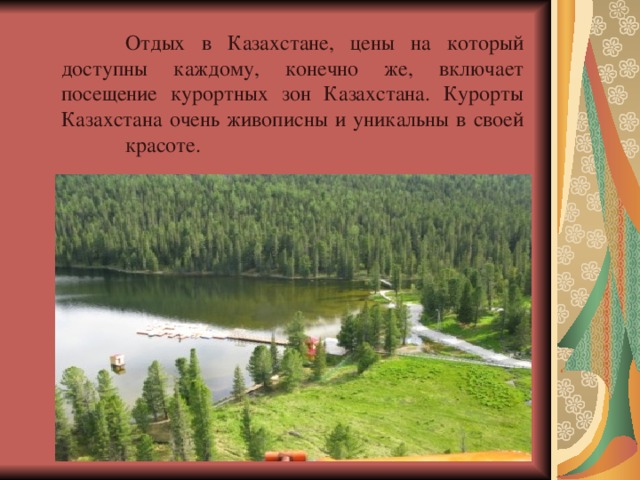  Отдых в Казахстане, цены на который доступны каждому, конечно же, включает посещение курортных зон Казахстана. Курорты Казахстана очень живописны и уникальны в своей  красоте. 