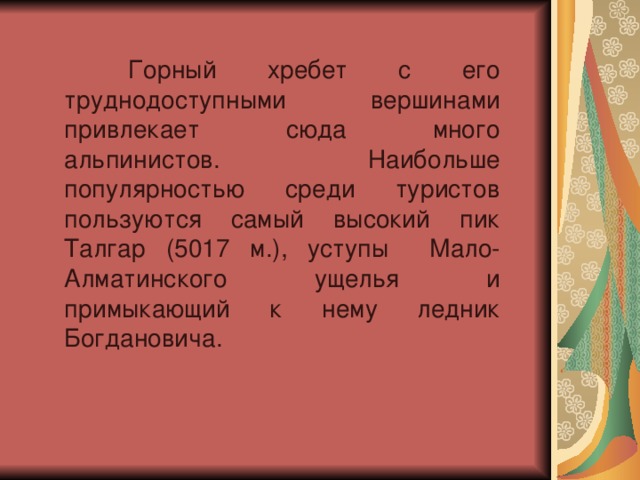  Горный хребет с его труднодоступными вершинами привлекает сюда много альпинистов. Наибольше популярностью среди туристов пользуются самый высокий пик Талгар (5017 м.), уступы Мало-Алматинского ущелья и примыкающий к нему ледник Богдановича. 