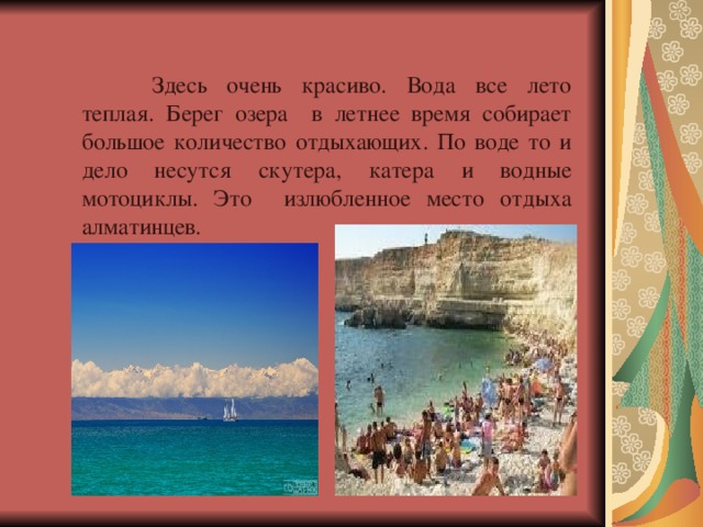  Здесь очень красиво. Вода все лето теплая. Берег озера в летнее время собирает большое количество отдыхающих. По воде то и дело несутся скутера, катера и водные мотоциклы. Это излюбленное место отдыха алматинцев. 