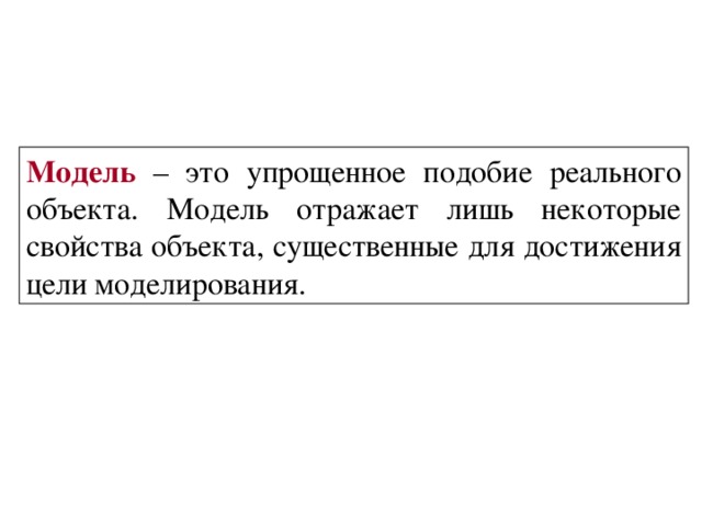 Модель – это упрощенное подобие реального объекта. Модель отражает лишь некоторые свойства объекта, существенные для достижения цели моделирования. 