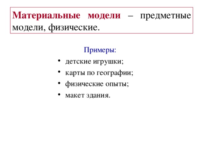 Материальные модели – предметные модели, физические. Примеры : детские игрушки ; карты по географии ;  физические опыты ; макет здания.  