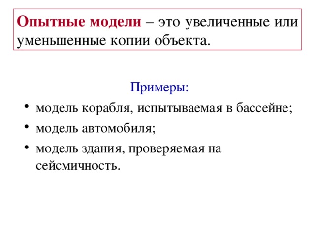 Опытные модели – это увеличенные или уменьшенные копии объекта. Примеры :  модель корабля, испытываемая в бассейне ;  модель автомобиля ; модель здания, проверяемая на сейсмичность. 