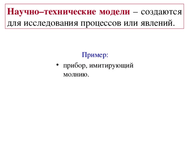 Научно–технические модели – создаются для исследования процессов или явлений. Пример :  прибор, имитирующий молнию. 