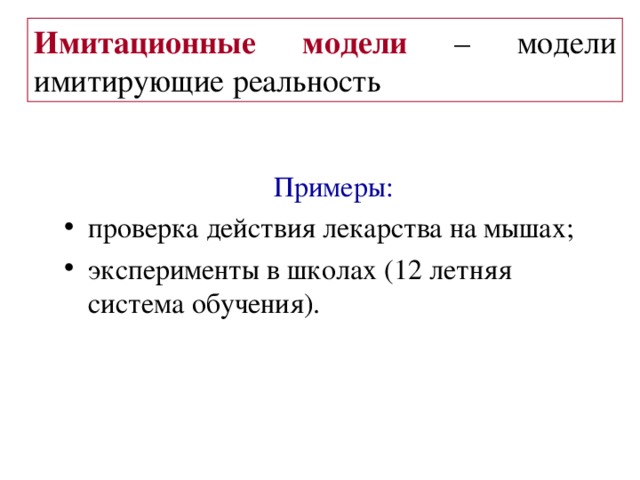 Имитационные модели – модели имитирующие реальность Примеры :  проверка действия лекарства на мышах ; эксперименты в школах (12 летняя система обучения).  