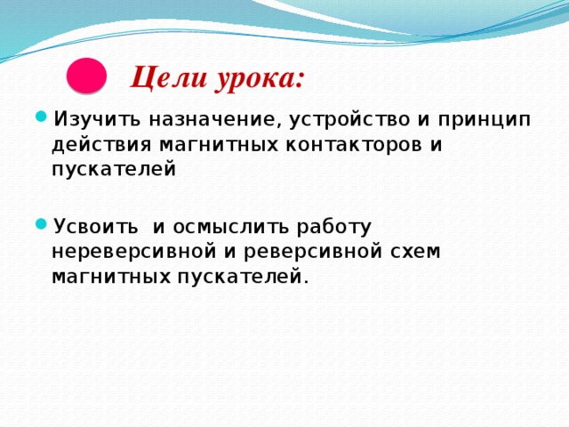  Цели урока: Изучить назначение, устройство и принцип действия магнитных контакторов и пускателей Усвоить и осмыслить работу нереверсивной и реверсивной схем магнитных пускателей. 