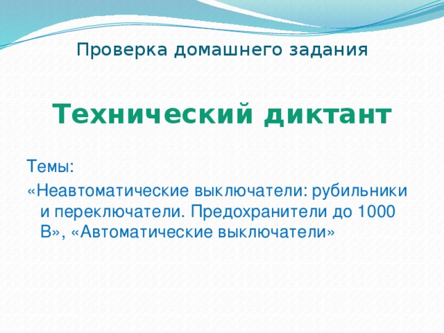 Проверка домашнего задания Технический диктант  Темы: «Неавтоматические выключатели: рубильники и переключатели. Предохранители до 1000 В», «Автоматические выключатели» 