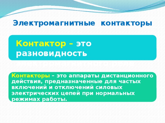 Электромагнитные контакторы  Контактор – это разновидность электромагнитного реле Контакторы – это аппараты дистанционного действия, предназначенные для частых включений и отключений силовых электрических цепей при нормальных режимах работы. 