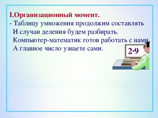 I.Организационный момент. - Таблицу умножения продолжим составлять  И случаи деления будем разбирать.  Компьютер-математик готов работать с нами,  А главное число узнаете сами.   2 9 