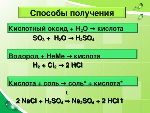 Способы получения Кислотный оксид + Н 2 О → кислота  SO 3 + H 2 O →  H 2 SO 4  Водород + НеМе → кислота  Н 2 + Cl 2  → 2 HCl  Кислота + соль → соль * + кислота *    t  2 NaCl + H 2 SO 4 → Na 2 SO 4 + 2 HCl ↑   