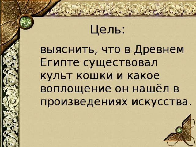 Цель:  выяснить, что в Древнем Египте существовал культ кошки и какое воплощение он нашёл в произведениях искусства. 