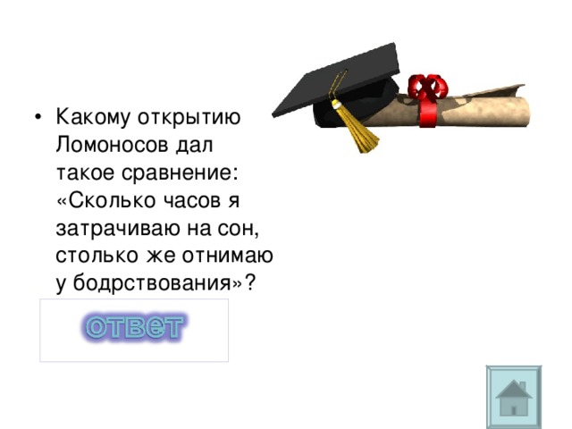 Какому открытию Ломоносов дал такое сравнение: «Сколько часов я затрачиваю на сон, столько же отнимаю у бодрствования»?  Закон сохранения массы вещества 