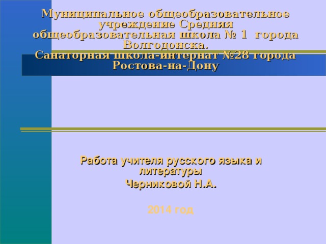 Муниципальное общеобразовательное учреждение Средняя общеобразовательная школа № 1 города Волгодонска.  Санаторная школа-интернат №28 города Ростова-на-Дону  Работа учителя русского языка и литературы Черниковой Н.А. 2014 год 