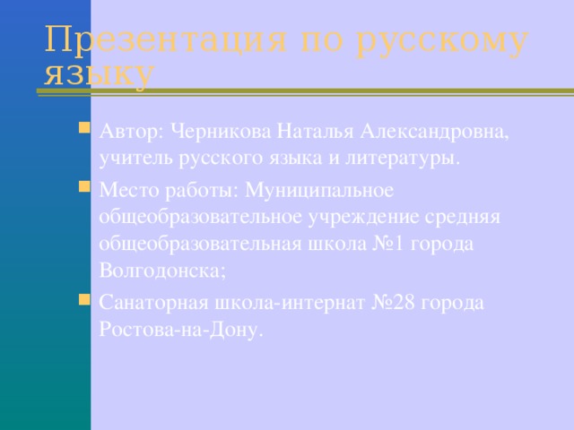 Презентация по русскому языку   Автор: Черникова Наталья Александровна, учитель русского языка и литературы. Место работы: Муниципальное общеобразовательное учреждение средняя общеобразовательная школа №1 города Волгодонска; Санаторная школа-интернат №28 города Ростова-на-Дону. 