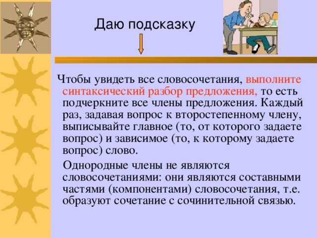 Даю подсказку  Чтобы увидеть все словосочетания, выполните синтаксический разбор предложения, то есть подчеркните все члены предложения. Каждый раз, задавая вопрос к второстепенному члену, выписывайте главное (то, от которого задаете вопрос) и зависимое (то, к которому задаете вопрос) слово.  Однородные члены не являются словосочетаниями: они являются составными частями (компонентами) словосочетания, т.е. образуют сочетание с сочинительной связью. 