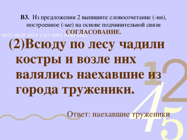 В3. Из предложения 2 выпишите словосочетание (-ия), построенное (-ые) на основе подчинительной связи  СОГЛАСОВАНИЕ. (2)Всюду по лесу чадили костры и возле них валялись наехавшие из города труженики.   Ответ: наехавшие труженики 