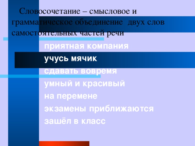  Словосочетание – смысловое и грамматическое объединение двух слов самостоятельных частей речи приятная компания учусь мячик сдавать вовремя умный и красивый на перемене экзамены приближаются зашёл в класс   