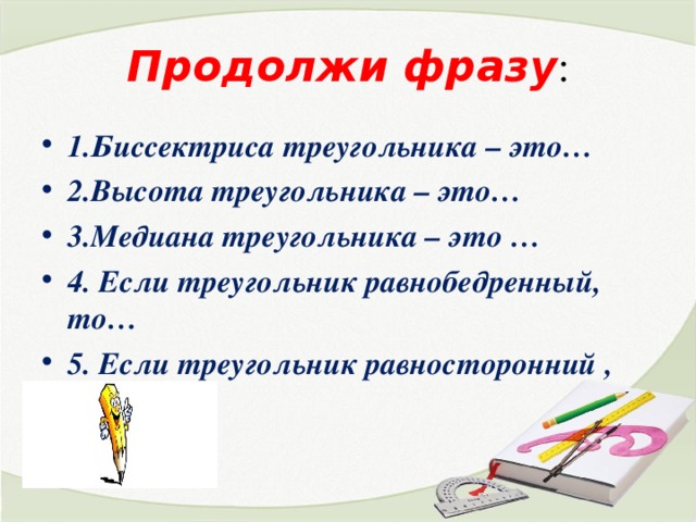 Продолжи фразу : 1.Биссектриса треугольника – это… 2.Высота треугольника – это… 3.Медиана треугольника – это … 4. Если треугольник равнобедренный, то… 5. Если треугольник равносторонний , то … 