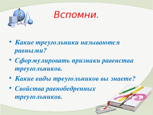 Вспомни. Какие треугольники называются равными? Сформулировать признаки равенства треугольников. Какие виды треугольников вы знаете? Свойства равнобедренных треугольников. 