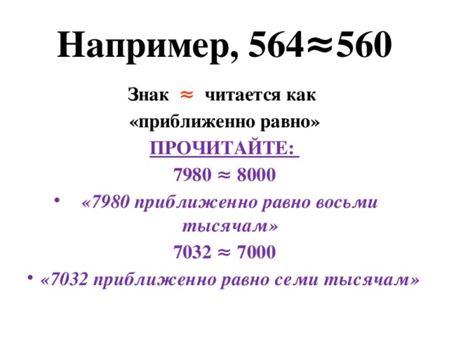 Например, 564≈560 Знак ≈ читается как «приближенно равно» ПРОЧИТАЙТЕ: 7980 ≈ 8000 «7980 приближенно равно восьми тысячам» 7032 ≈ 7000 «7032 приближенно равно семи тысячам»  