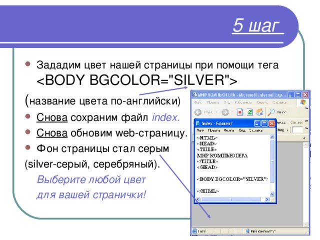 5 шаг Зададим цвет нашей страницы при помощи тега  ( название цвета по-английски) Снова сохраним файл index . Снова обновим web- страницу. Фон страницы стал серым ( silver -серый, серебряный).  Выберите любой цвет  для вашей странички! 