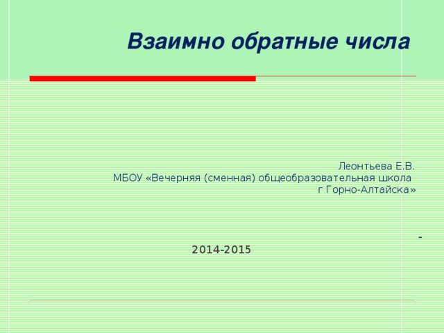 - 2014-2015 Взаимно обратные числа      Леонтьева Е.В.  МБОУ «Вечерняя (сменная) общеобразовательная школа  г Горно-Алтайска»     