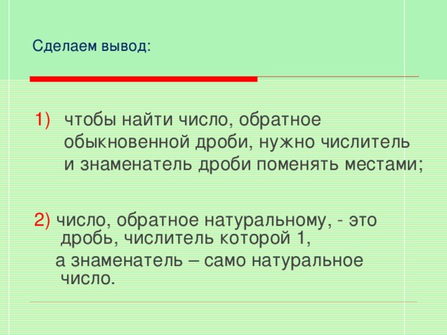 Сделаем вывод: чтобы найти число, обратное обыкновенной дроби, нужно числитель и знаменатель дроби поменять местами; 2) число, обратное натуральному, - это дробь, числитель которой 1,  а знаменатель – само натуральное число.  