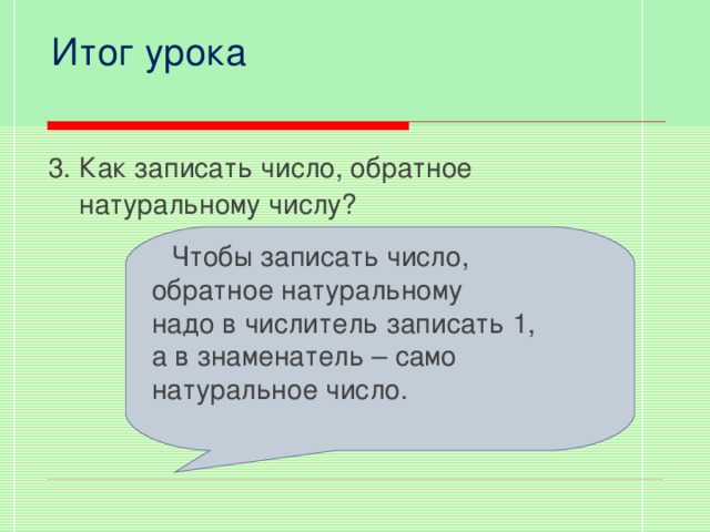 Итог урока 3. Как записать число, обратное  натуральному числу?  Чтобы записать число, обратное натуральному надо в числитель записать 1, а в знаменатель – само натуральное число.  