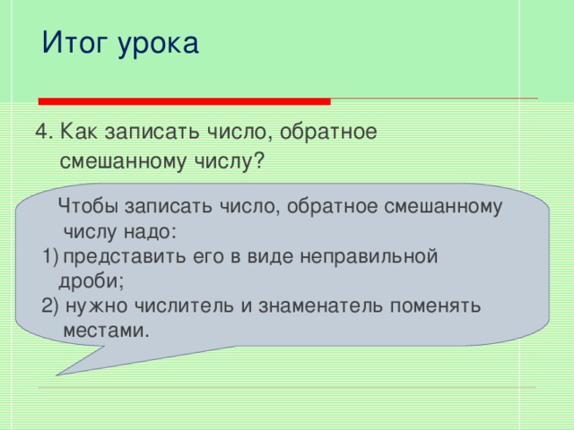 Итог урока 4. Как записать число, обратное  смешанному числу?  Чтобы записать число, обратное смешанному числу надо: представить его в виде неправильной  дроби; 2) нужно числитель и знаменатель поменять местами.  