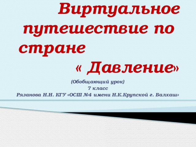      Виртуальное путешествие по  стране « Давление » (Обобщающий урок) 7 класс Рязанова Н.Н. КГУ «ОСШ №4 имени Н.К.Крупской г. Балхаш» 