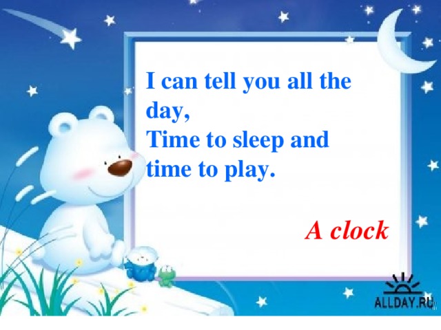 I can tell you all the day, Time to sleep and time to play. A clock 