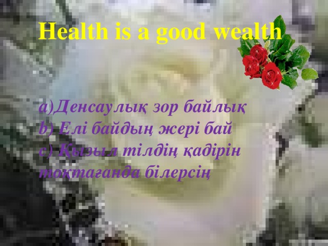 Health is a good wealth a)Денсаулық зор байлық  b) Елі байдың жері бай  с) Қызыл тілдің қадірін тоқтағанда білерсің 