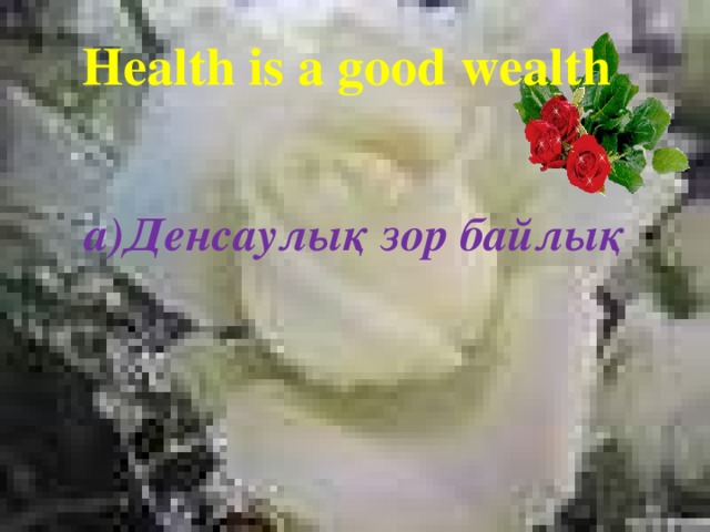 Health is a good wealth a)Денсаулық зор байлық   